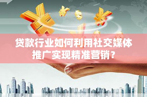 陈巴尔虎旗贷款行业如何利用社交媒体推广实现精准营销？