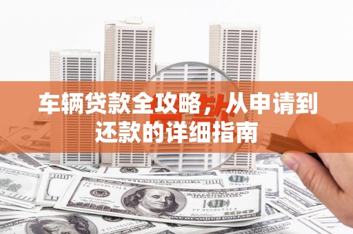 陈巴尔虎旗车辆贷款全攻略，从申请到还款的详细指南