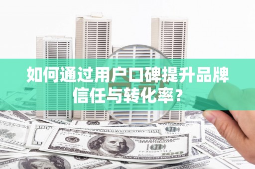 陈巴尔虎旗如何通过用户口碑提升品牌信任与转化率？
