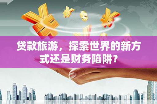 陈巴尔虎旗贷款旅游，探索世界的新方式还是财务陷阱？